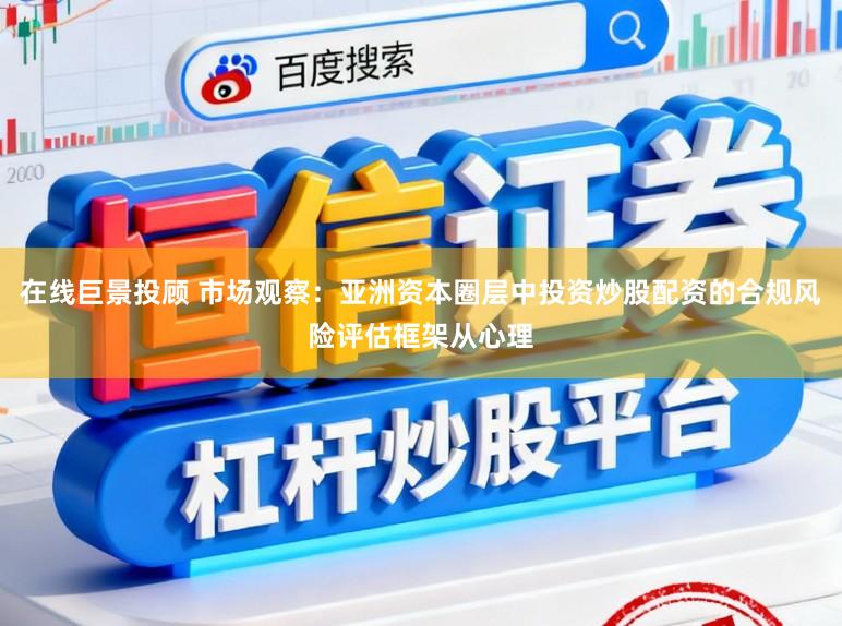 在线巨景投顾 市场观察：亚洲资本圈层中投资炒股配资的合规风险评估框架从心理