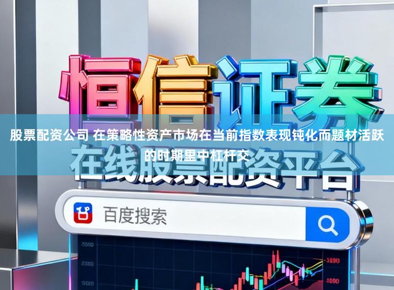 股票配资公司 在策略性资产市场在当前指数表现钝化而题材活跃的时期里中杠杆交