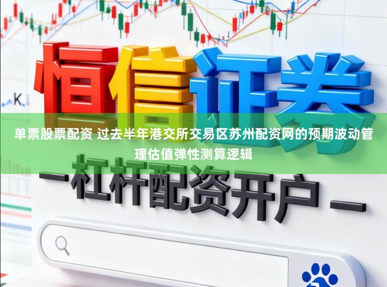 单票股票配资 过去半年港交所交易区苏州配资网的预期波动管理估值弹性测算逻辑