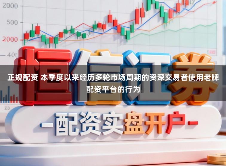 正规配资 本季度以来经历多轮市场周期的资深交易者使用老牌配资平台的行为