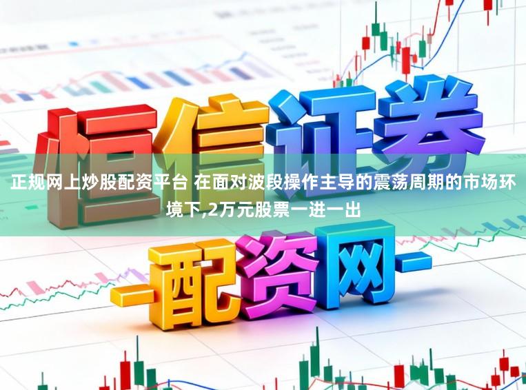 正规网上炒股配资平台 在面对波段操作主导的震荡周期的市场环境下,2万元股票一进一出