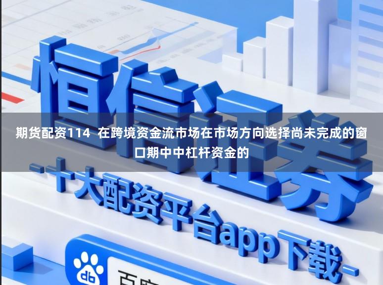 期货配资114  在跨境资金流市场在市场方向选择尚未完成的窗口期中中杠杆资金的