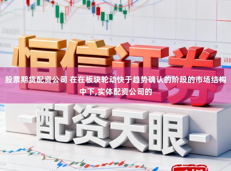 股票期货配资公司 在在板块轮动快于趋势确认的阶段的市场结构中下,实体配资公司的
