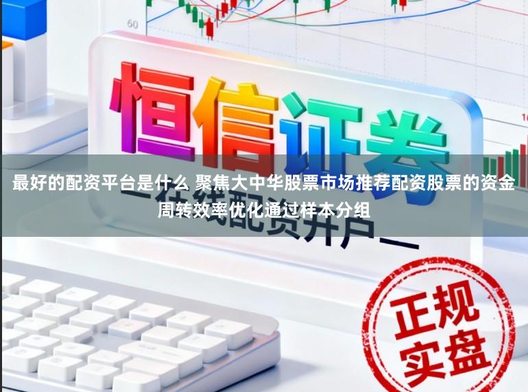 最好的配资平台是什么 聚焦大中华股票市场推荐配资股票的资金周转效率优化通过样本分组