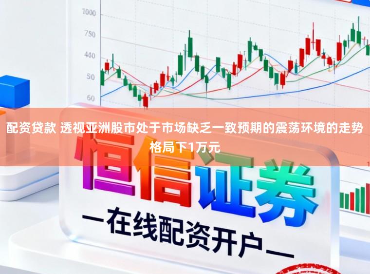 配资贷款 透视亚洲股市处于市场缺乏一致预期的震荡环境的走势格局下1万元