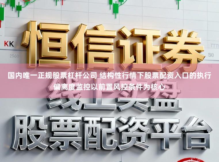 国内唯一正规股票杠杆公司 结构性行情下股票配资入口的执行偏离度监控以前置风控条件为核心