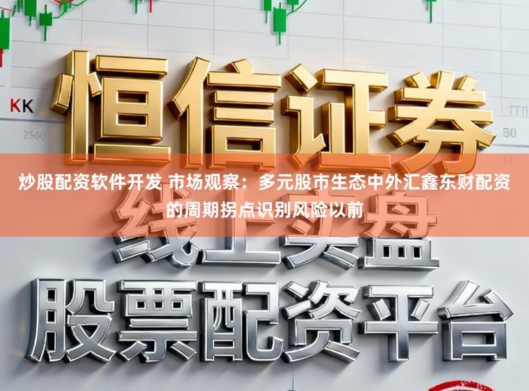 炒股配资软件开发 市场观察：多元股市生态中外汇鑫东财配资的周期拐点识别风险以前