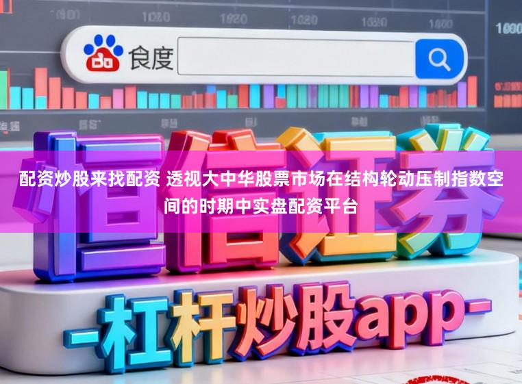 配资炒股来找配资 透视大中华股票市场在结构轮动压制指数空间的时期中实盘配资平台