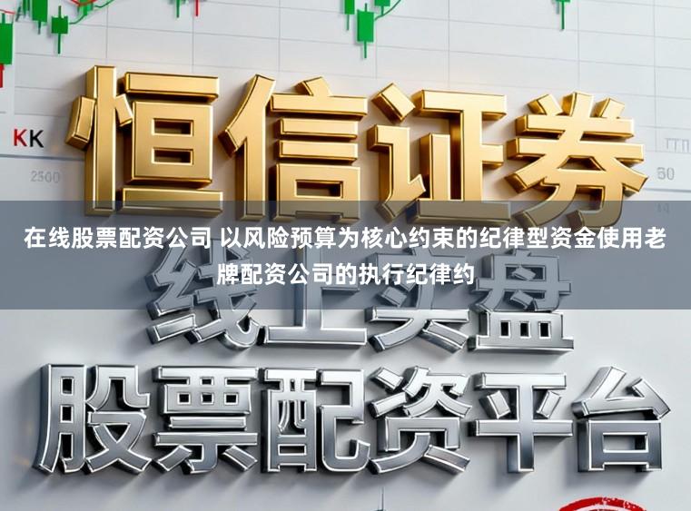 在线股票配资公司 以风险预算为核心约束的纪律型资金使用老牌配资公司的执行纪律约