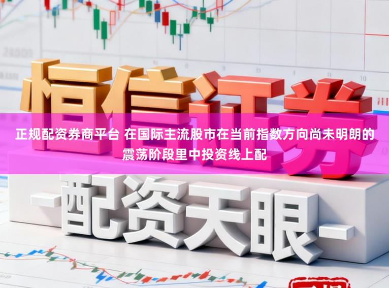 正规配资券商平台 在国际主流股市在当前指数方向尚未明朗的震荡阶段里中投资线上配