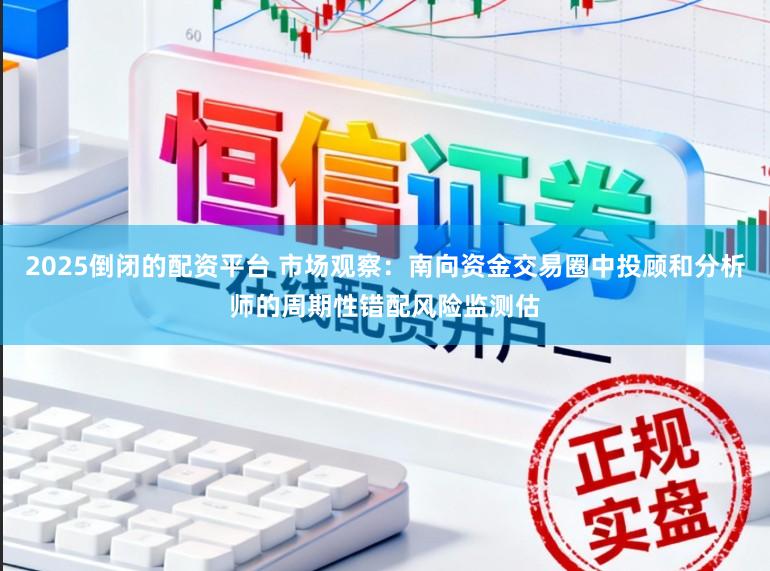2025倒闭的配资平台 市场观察：南向资金交易圈中投顾和分析师的周期性错配风险监测估