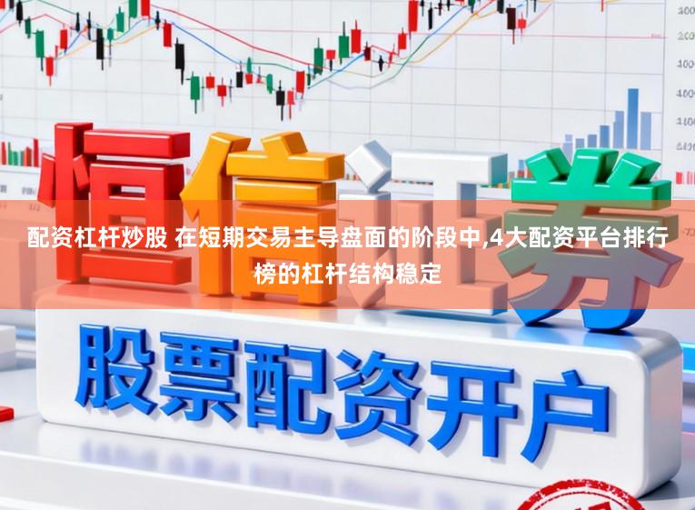 配资杠杆炒股 在短期交易主导盘面的阶段中,4大配资平台排行榜的杠杆结构稳定