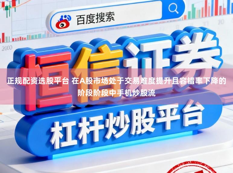 正规配资选股平台 在A股市场处于交易难度提升且容错率下降的阶段阶段中手机炒股流