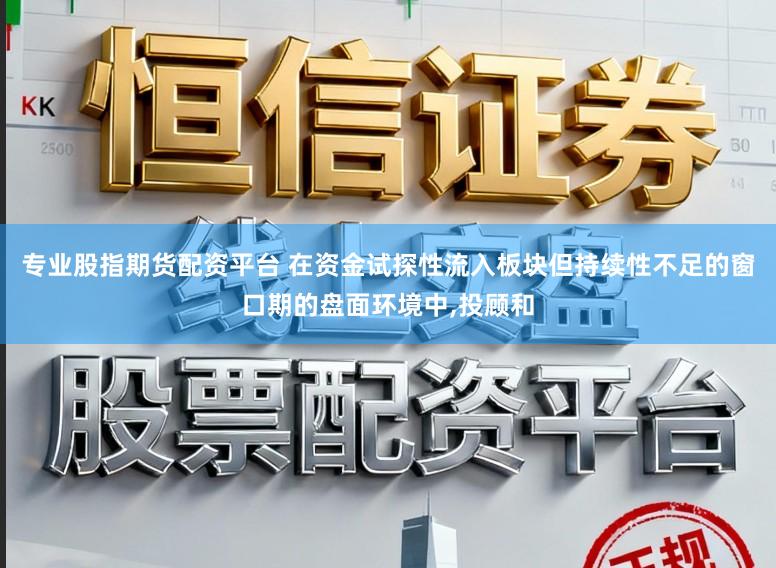 专业股指期货配资平台 在资金试探性流入板块但持续性不足的窗口期的盘面环境中,投顾和