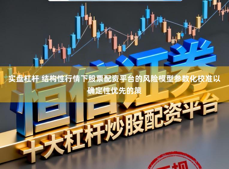 实盘杠杆 结构性行情下股票配资平台的风险模型参数化校准以确定性优先的策