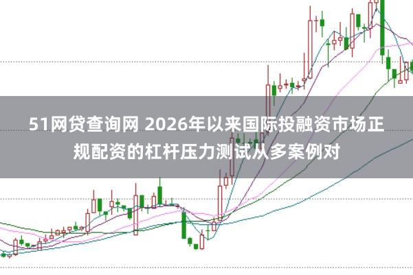 51网贷查询网 2026年以来国际投融资市场正规配资的杠杆压力测试从多案例对