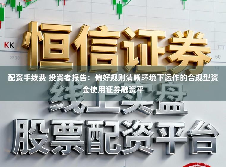 配资手续费 投资者报告：偏好规则清晰环境下运作的合规型资金使用证券融资平