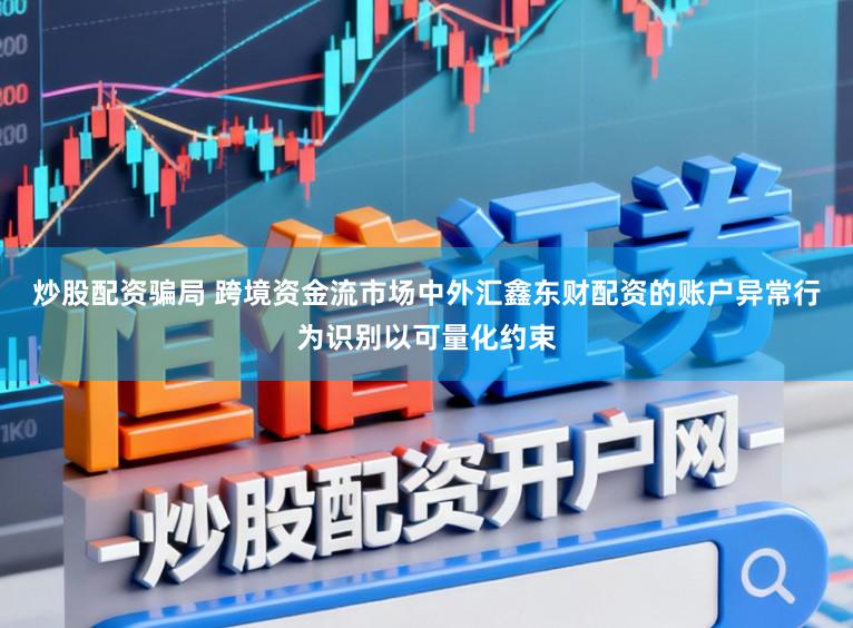 炒股配资骗局 跨境资金流市场中外汇鑫东财配资的账户异常行为识别以可量化约束