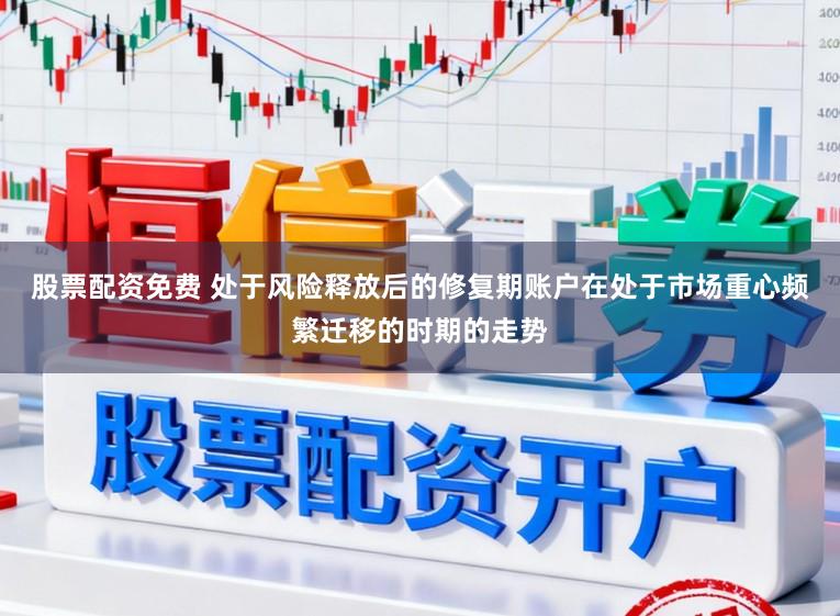 股票配资免费 处于风险释放后的修复期账户在处于市场重心频繁迁移的时期的走势
