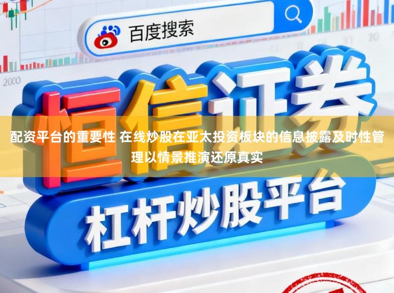 配资平台的重要性 在线炒股在亚太投资板块的信息披露及时性管理以情景推演还原真实