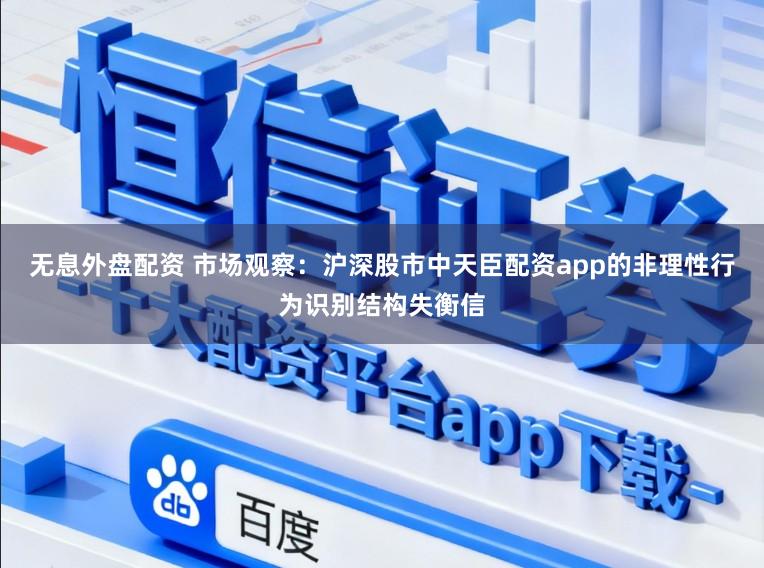 无息外盘配资 市场观察：沪深股市中天臣配资app的非理性行为识别结构失衡信