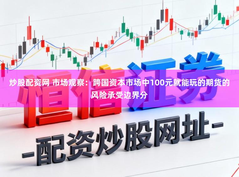 炒股配资网 市场观察：跨国资本市场中100元就能玩的期货的风险承受边界分