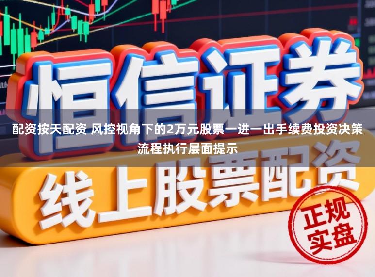 配资按天配资 风控视角下的2万元股票一进一出手续费投资决策流程执行层面提示