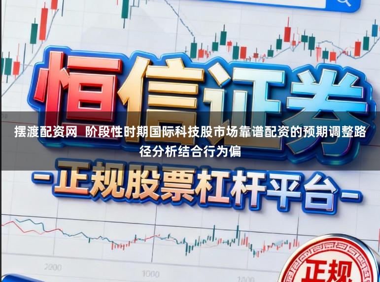 摆渡配资网  阶段性时期国际科技股市场靠谱配资的预期调整路径分析结合行为偏