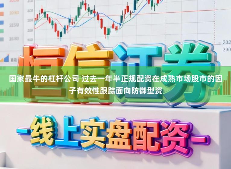 国家最牛的杠杆公司 过去一年半正规配资在成熟市场股市的因子有效性跟踪面向防御型资