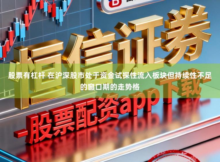 股票有杠杆 在沪深股市处于资金试探性流入板块但持续性不足的窗口期的走势格