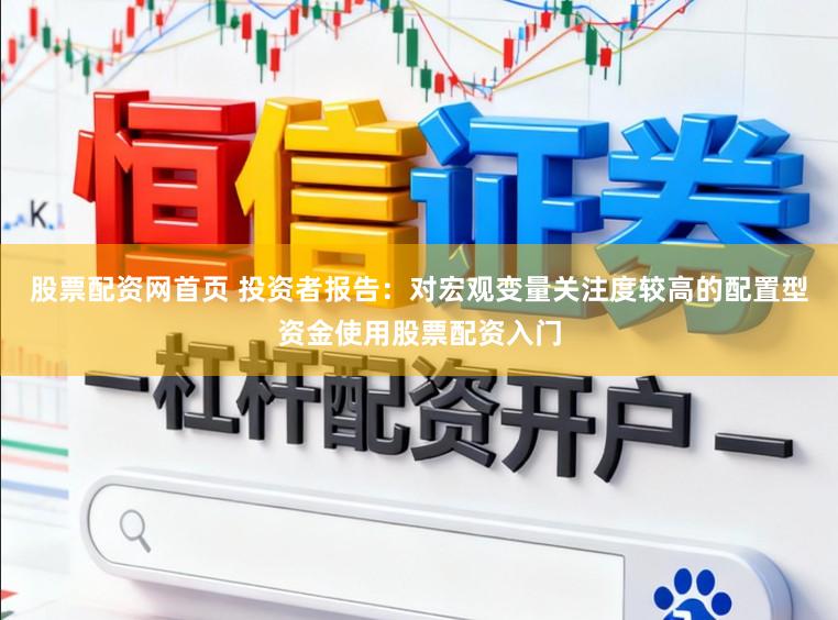 股票配资网首页 投资者报告：对宏观变量关注度较高的配置型资金使用股票配资入门