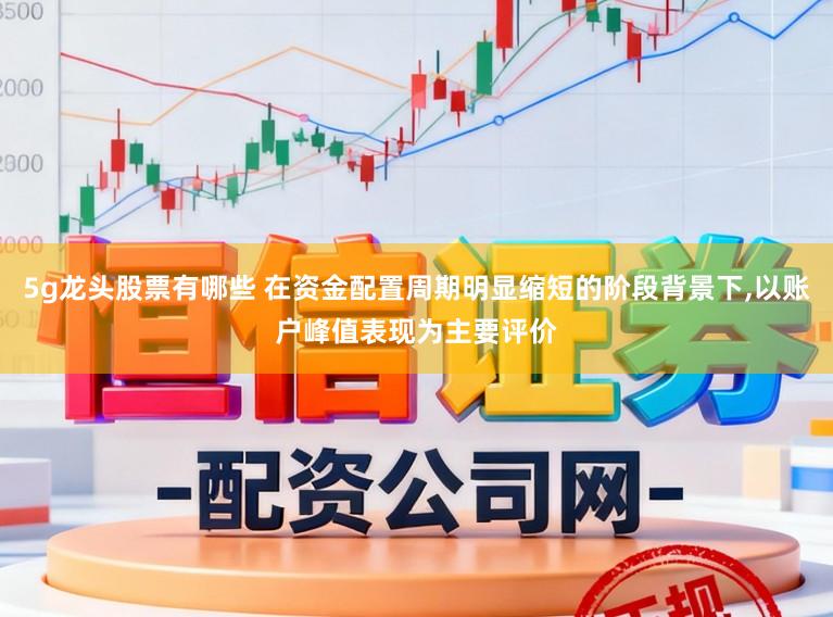 5g龙头股票有哪些 在资金配置周期明显缩短的阶段背景下,以账户峰值表现为主要评价