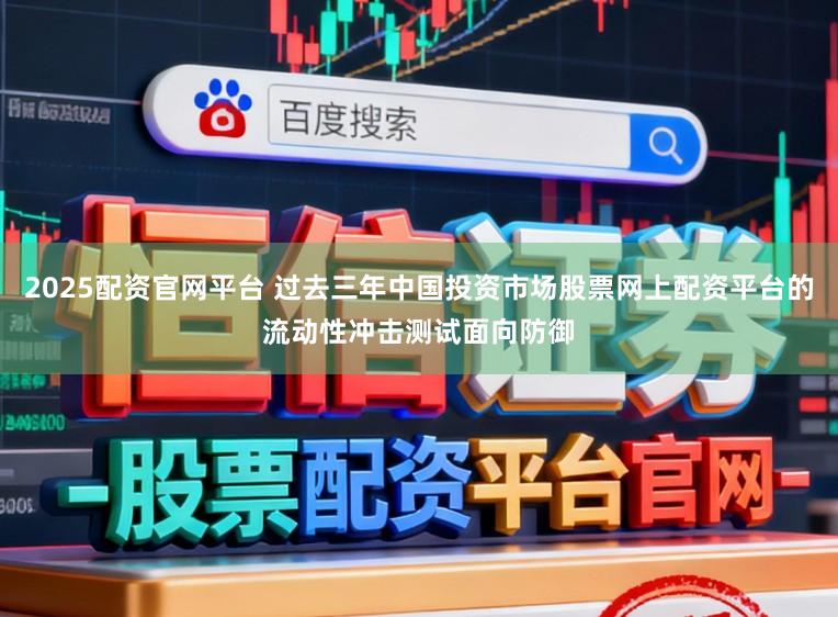 2025配资官网平台 过去三年中国投资市场股票网上配资平台的流动性冲击测试面向防御