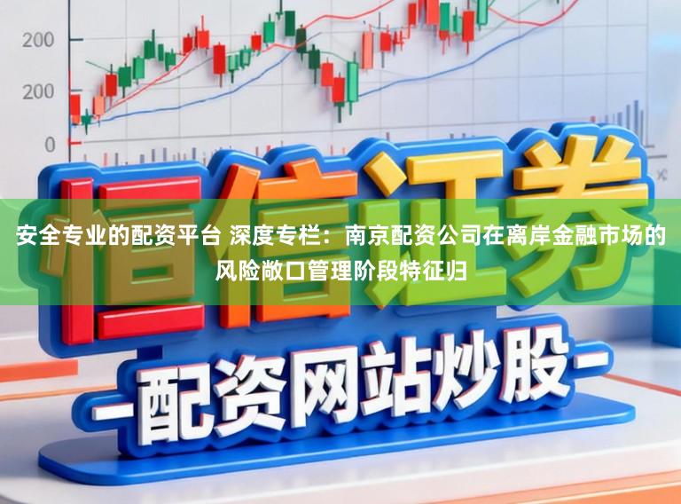 安全专业的配资平台 深度专栏：南京配资公司在离岸金融市场的风险敞口管理阶段特征归