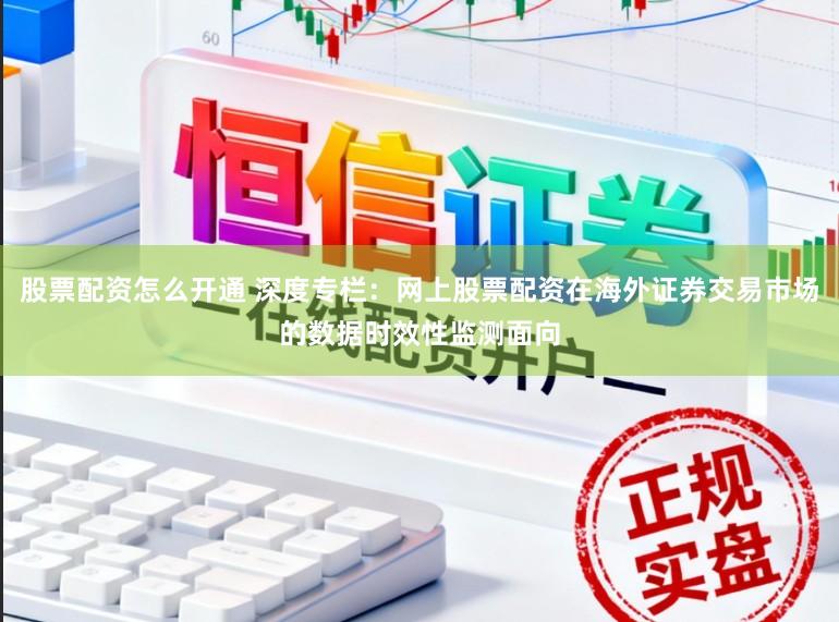 股票配资怎么开通 深度专栏：网上股票配资在海外证券交易市场的数据时效性监测面向