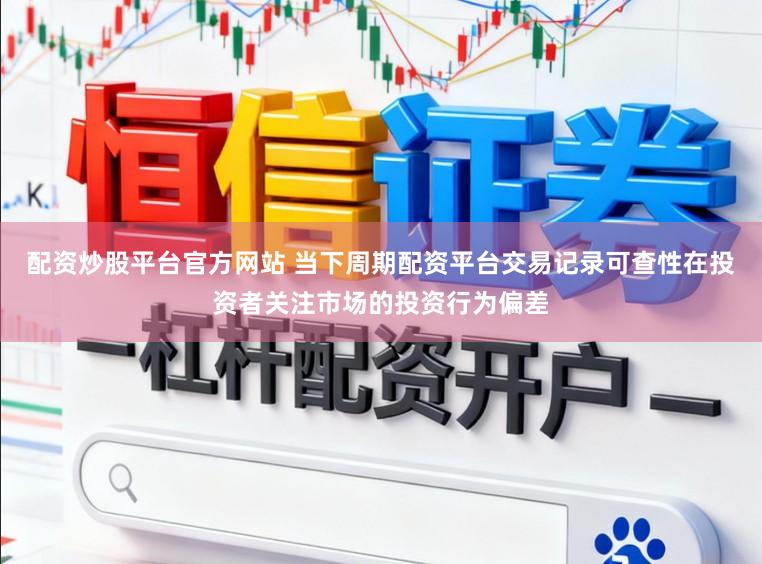 配资炒股平台官方网站 当下周期配资平台交易记录可查性在投资者关注市场的投资行为偏差