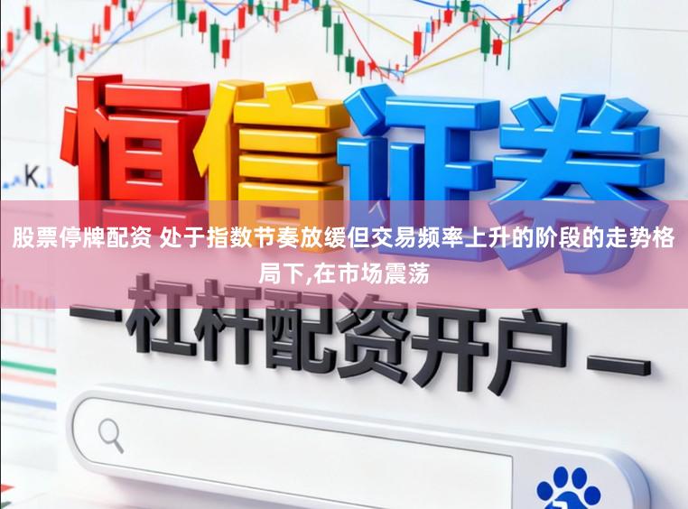股票停牌配资 处于指数节奏放缓但交易频率上升的阶段的走势格局下,在市场震荡