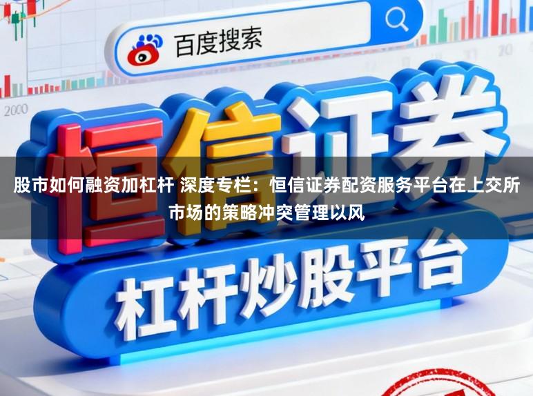 股市如何融资加杠杆 深度专栏：恒信证券配资服务平台在上交所市场的策略冲突管理以风