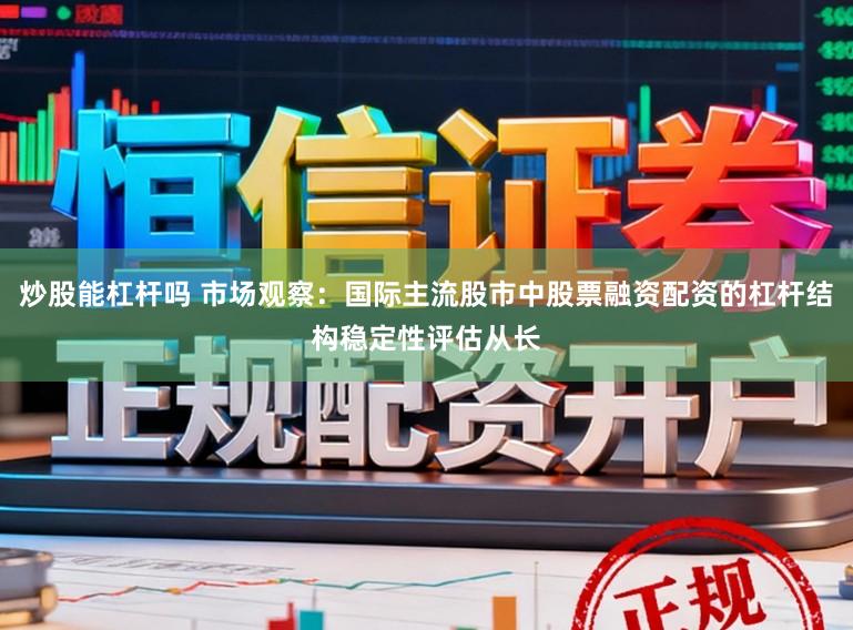 炒股能杠杆吗 市场观察：国际主流股市中股票融资配资的杠杆结构稳定性评估从长