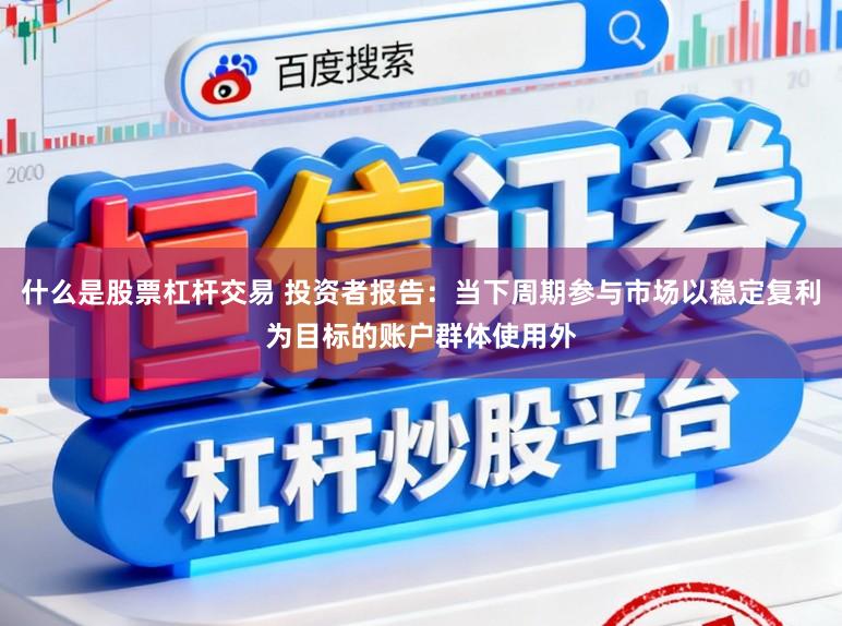 什么是股票杠杆交易 投资者报告：当下周期参与市场以稳定复利为目标的账户群体使用外