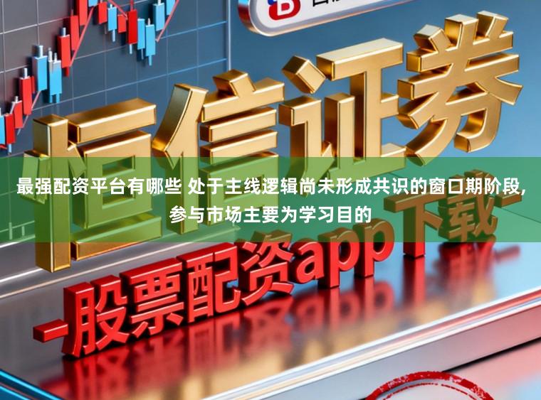 最强配资平台有哪些 处于主线逻辑尚未形成共识的窗口期阶段,参与市场主要为学习目的