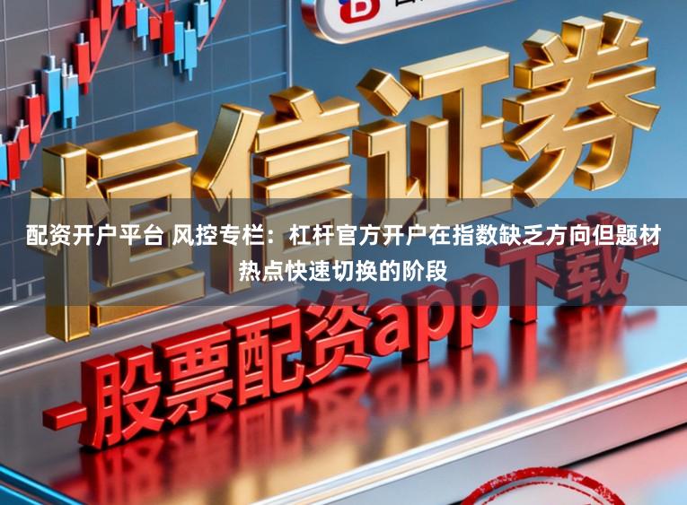 配资开户平台 风控专栏：杠杆官方开户在指数缺乏方向但题材热点快速切换的阶段