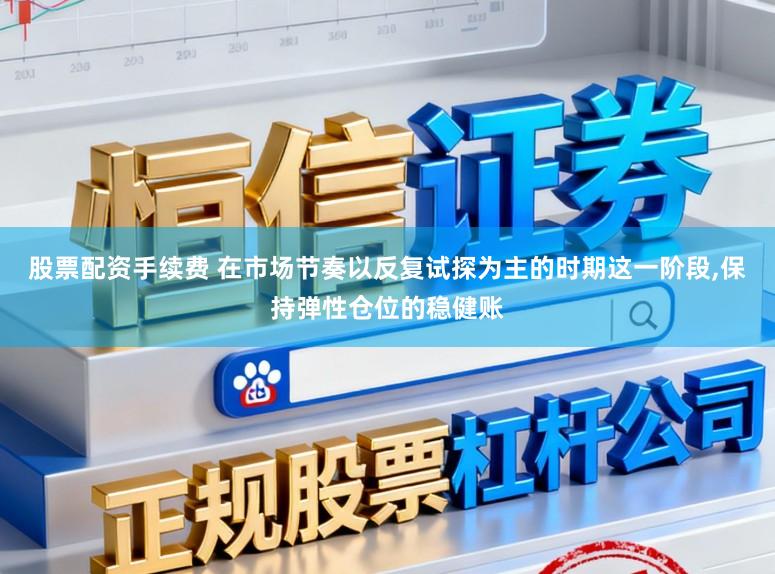 股票配资手续费 在市场节奏以反复试探为主的时期这一阶段,保持弹性仓位的稳健账