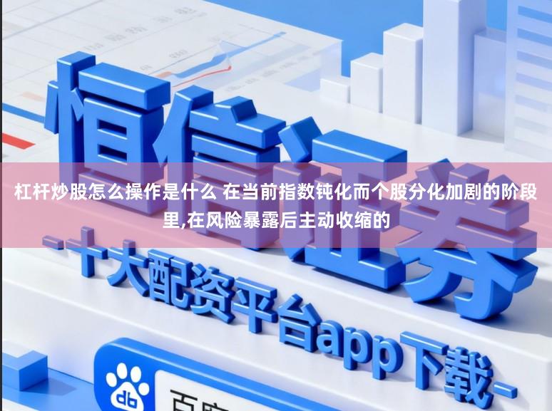 杠杆炒股怎么操作是什么 在当前指数钝化而个股分化加剧的阶段里,在风险暴露后主动收缩的