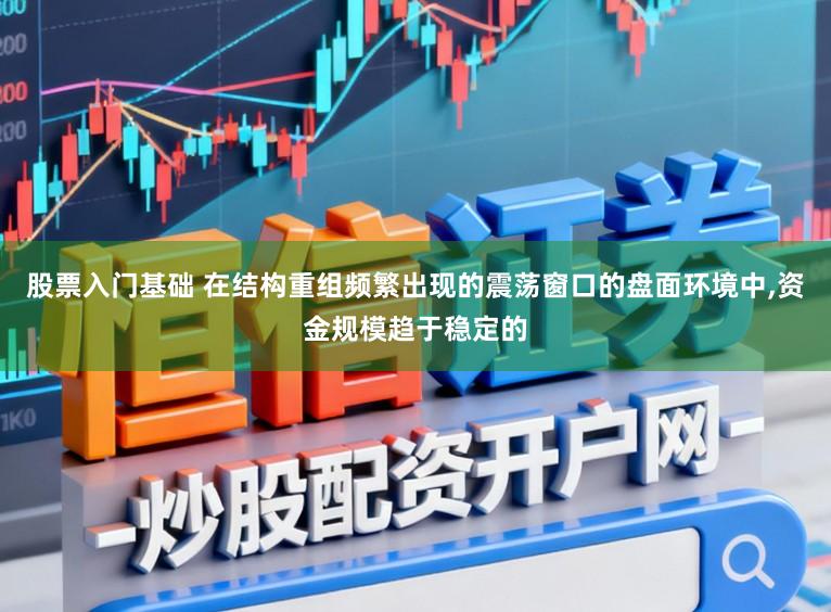 股票入门基础 在结构重组频繁出现的震荡窗口的盘面环境中,资金规模趋于稳定的
