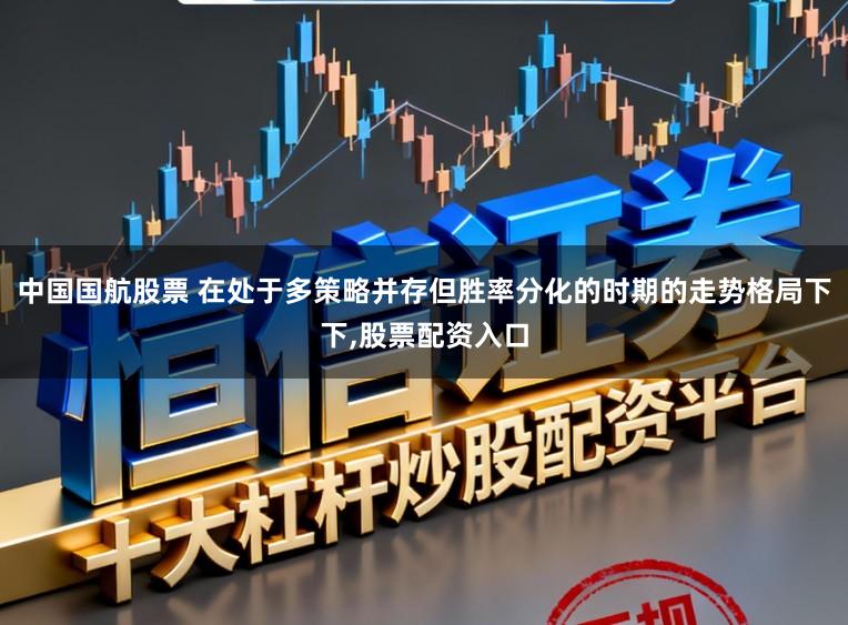 中国国航股票 在处于多策略并存但胜率分化的时期的走势格局下下,股票配资入口