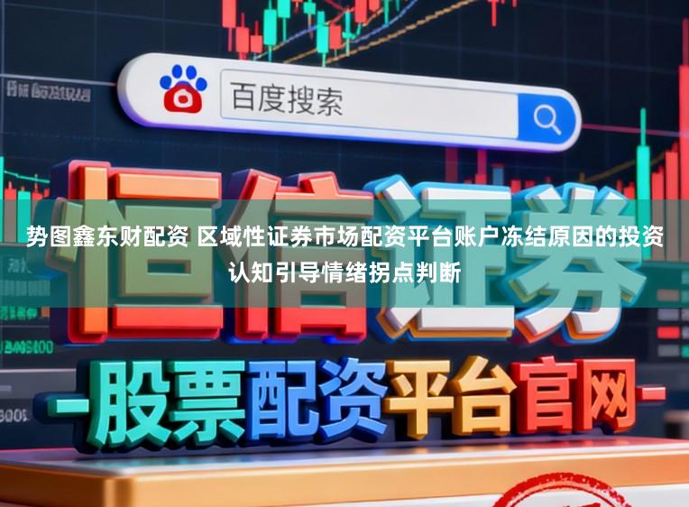 势图鑫东财配资 区域性证券市场配资平台账户冻结原因的投资认知引导情绪拐点判断