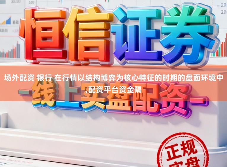 场外配资 银行 在行情以结构博弈为核心特征的时期的盘面环境中,配资平台资金隔