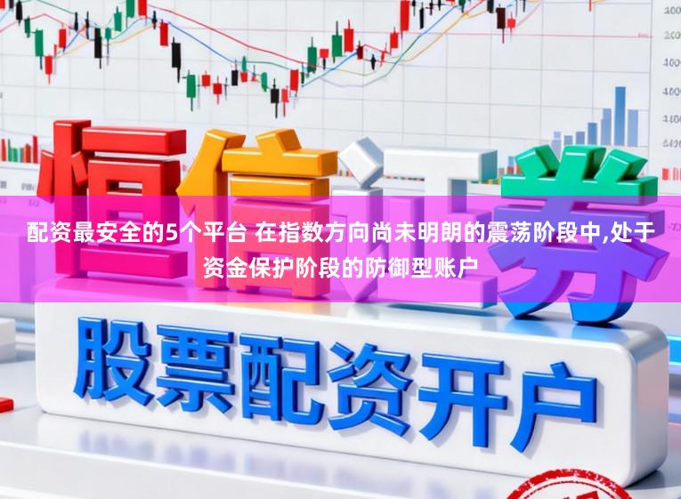 配资最安全的5个平台 在指数方向尚未明朗的震荡阶段中,处于资金保护阶段的防御型账户