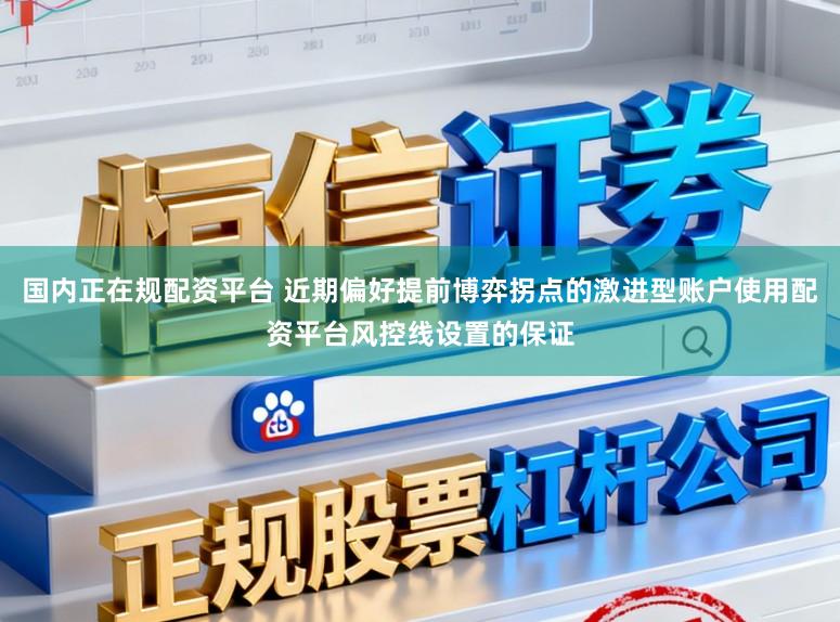 国内正在规配资平台 近期偏好提前博弈拐点的激进型账户使用配资平台风控线设置的保证